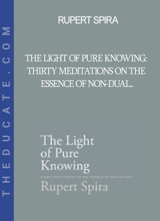 Rupert Spira - The Light of Pure Knowing: Thirty Meditations on the Essence of Non-Dual..